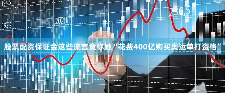 股票配资保证金这些流言竟称她“花费400亿购买奥运单打资格”