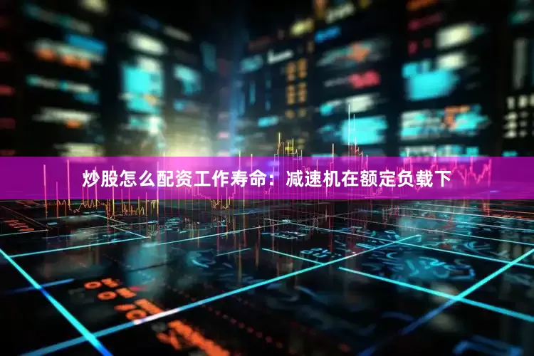 炒股怎么配资工作寿命：减速机在额定负载下