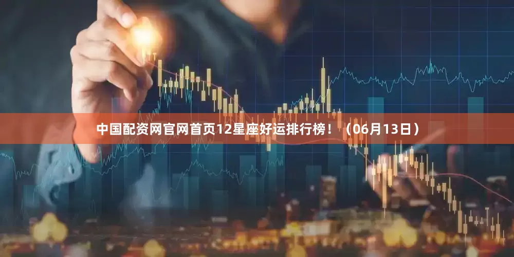 中国配资网官网首页12星座好运排行榜！（06月13日）