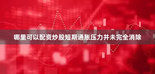哪里可以配资炒股短期通胀压力并未完全消除