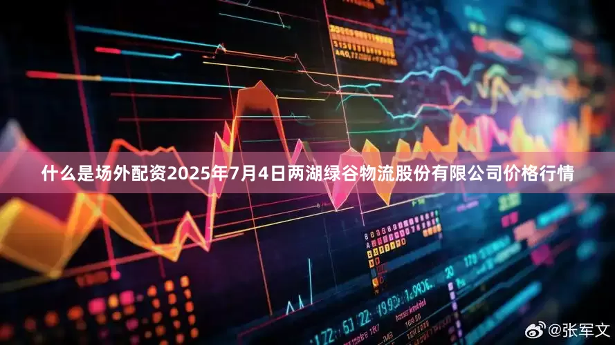什么是场外配资2025年7月4日两湖绿谷物流股份有限公司价格行情