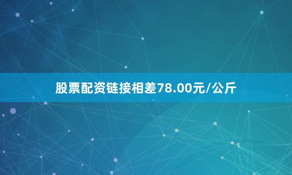 股票配资链接相差78.00元/公斤