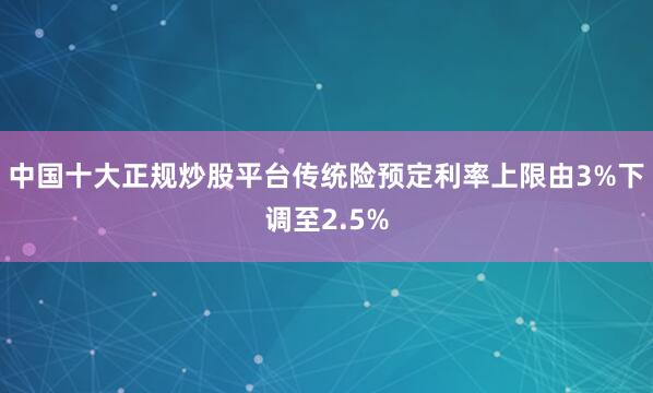 中国十大正规炒股平台传统险预定利率上限由3%下调至2.5%