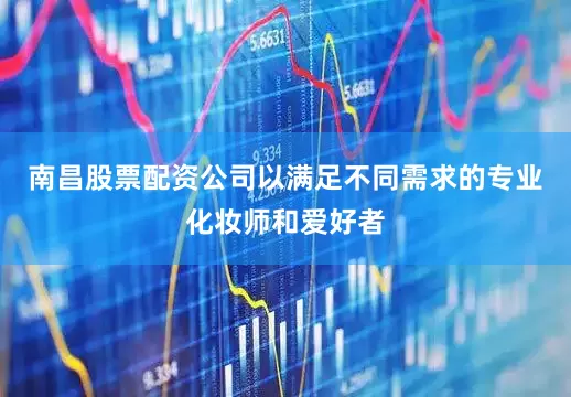 南昌股票配资公司以满足不同需求的专业化妆师和爱好者