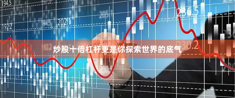 炒股十倍杠杆更是你探索世界的底气