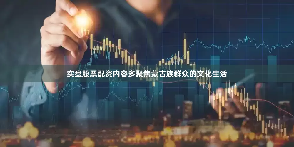实盘股票配资内容多聚焦蒙古族群众的文化生活