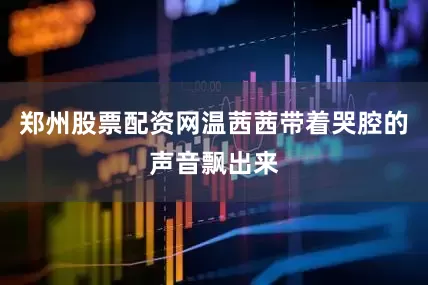 郑州股票配资网温茜茜带着哭腔的声音飘出来