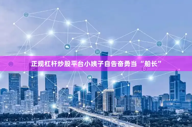 正规杠杆炒股平台小姨子自告奋勇当 “船长”