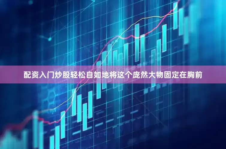 配资入门炒股轻松自如地将这个庞然大物固定在胸前