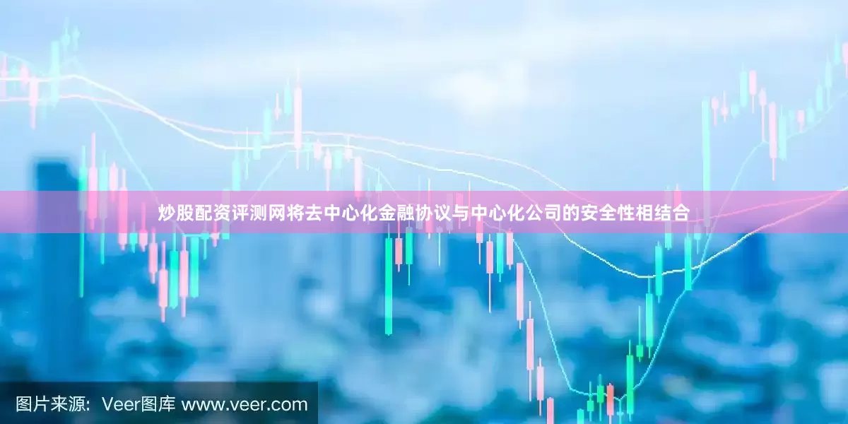 炒股配资评测网将去中心化金融协议与中心化公司的安全性相结合