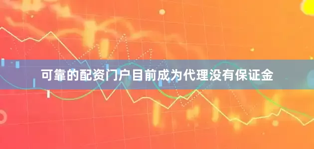 可靠的配资门户目前成为代理没有保证金