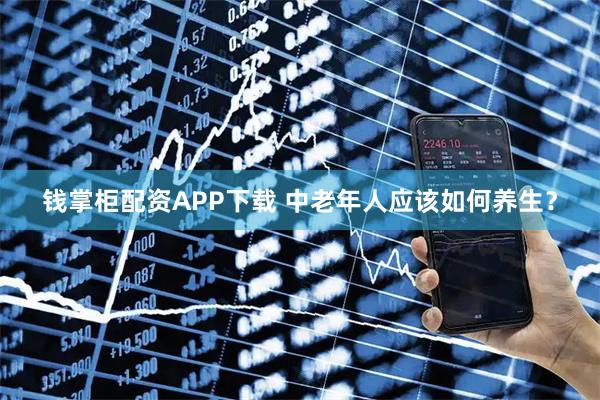 钱掌柜配资APP下载 中老年人应该如何养生？