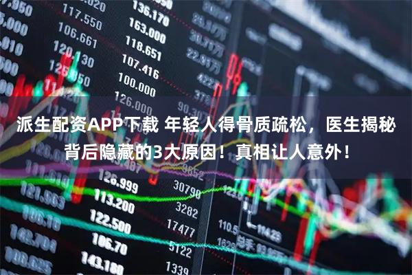 派生配资APP下载 年轻人得骨质疏松，医生揭秘背后隐藏的3大原因！真相让人意外！