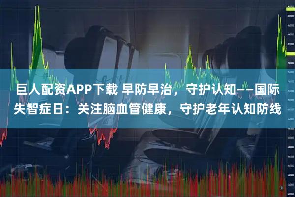 巨人配资APP下载 早防早治，守护认知——国际失智症日：关注脑血管健康，守护老年认知防线