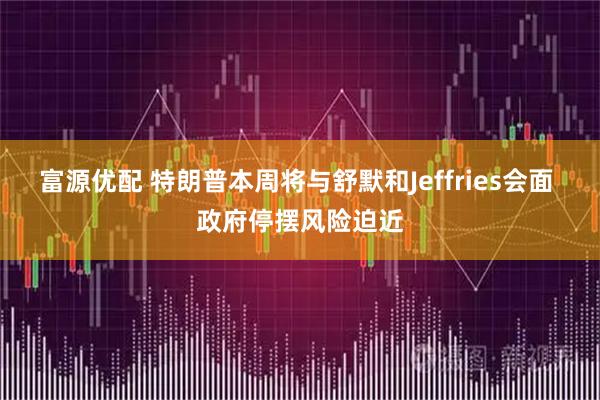 富源优配 特朗普本周将与舒默和Jeffries会面 政府停摆风险迫近