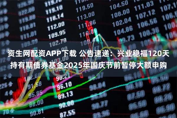资生网配资APP下载 公告速递：兴业稳福120天持有期债券基金2025年国庆节前暂停大额申购