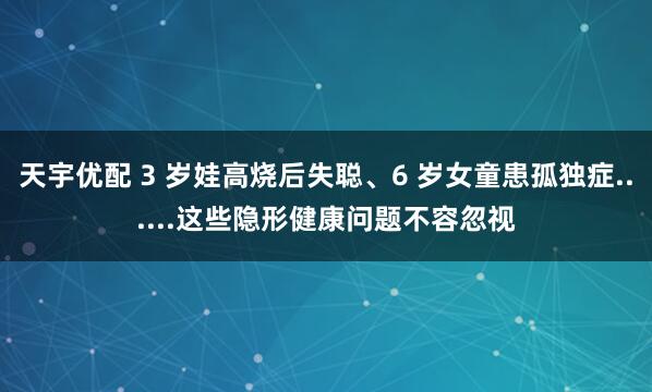 天宇优配 3 岁娃高烧后失聪、6 岁女童患孤独症......这些隐形健康问题不容忽视