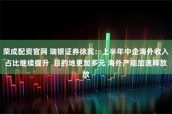 荣成配资官网 瑞银证券徐宾：上半年中企海外收入占比继续提升  目的地更加多元 海外产能加速释放