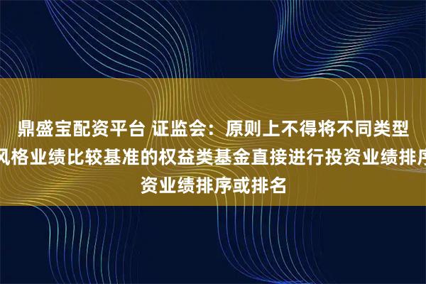 鼎盛宝配资平台 证监会:原则上不得将不同类型、不同风格业绩比较基准的权益类基金直接进行投资业绩排序或排名