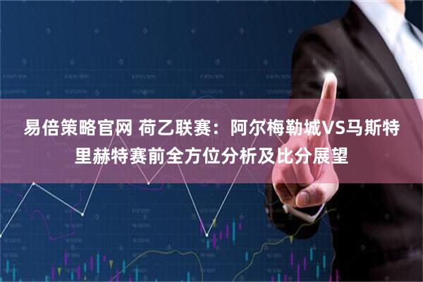 易倍策略官网 荷乙联赛:阿尔梅勒城VS马斯特里赫特赛前全方位分析及比分展望