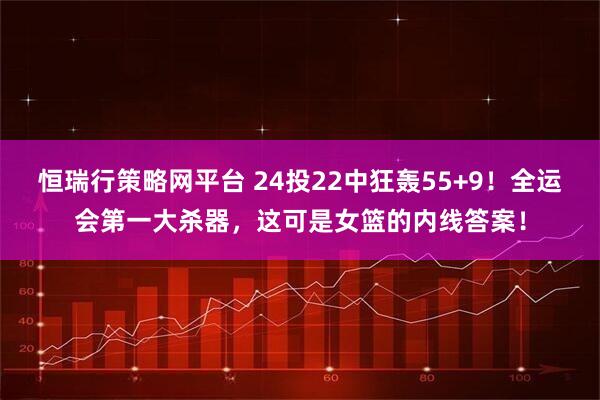 恒瑞行策略网平台 24投22中狂轰55+9！全运会第一大杀器，这可是女篮的内线答案！