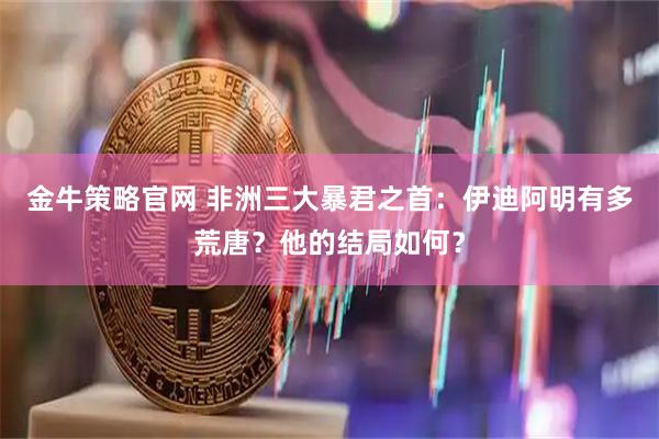 金牛策略官网 非洲三大暴君之首:伊迪阿明有多荒唐?他的结局如何?