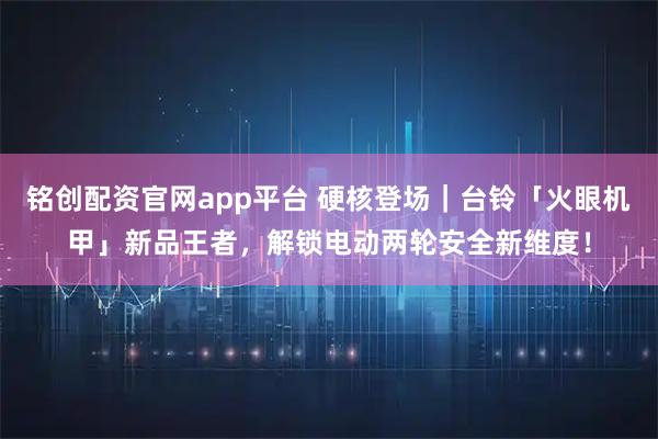 铭创配资官网app平台 硬核登场｜台铃「火眼机甲」新品王者，解锁电动两轮安全新维度！