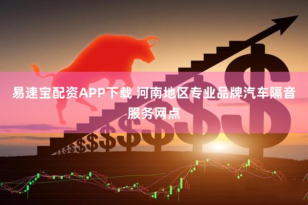 易速宝配资APP下载 河南地区专业品牌汽车隔音服务网点