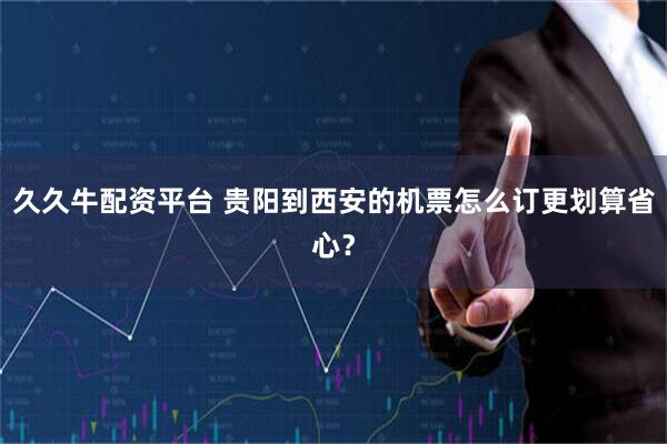 久久牛配资平台 贵阳到西安的机票怎么订更划算省心？