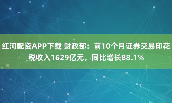 红河配资APP下载 财政部：前10个月证券交易印花税收入1629亿元，同比增长88.1%