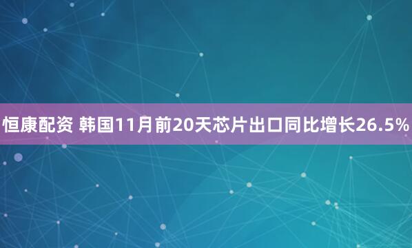 恒康配资 韩国11月前20天芯片出口同比增长26.5%