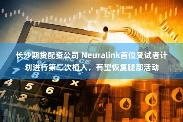 长沙期货配资公司 Neuralink首位受试者计划进行第二次植入，有望恢复腿部活动