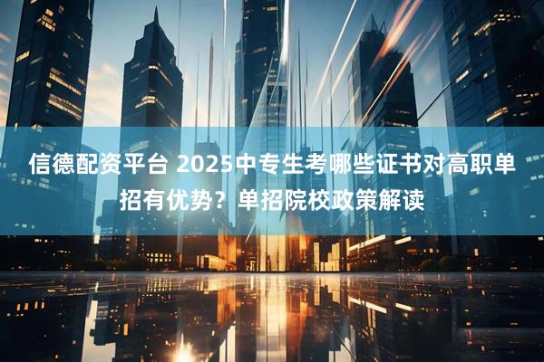 信德配资平台 2025中专生考哪些证书对高职单招有优势?单招院校政策解读