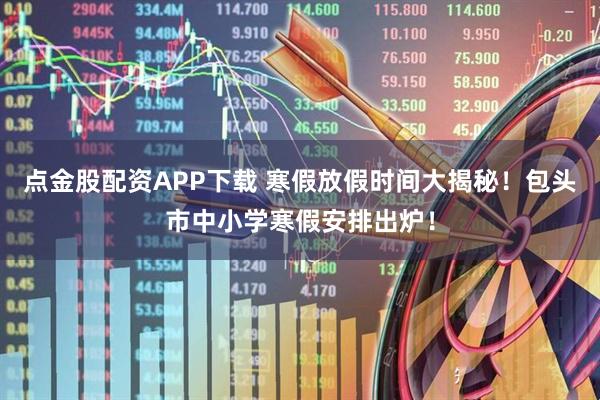 点金股配资APP下载 寒假放假时间大揭秘!包头市中小学寒假安排出炉!