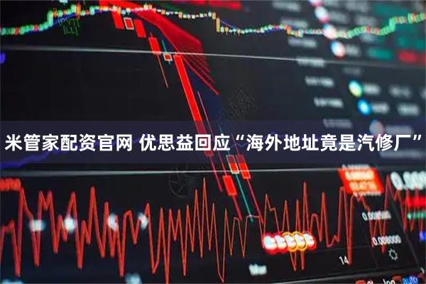 米管家配资官网 优思益回应“海外地址竟是汽修厂”