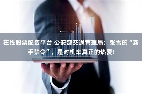 在线股票配资平台 公安部交通管理局：张雪的“新手禁令”，是对机车真正的热爱!