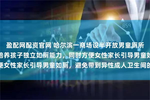 盈配网配资官网 哈尔滨一商场设半开放男童厕所引质疑，商场：初衷是培养孩子独立如厕能力，同时方便女性家长引导男童如厕，避免带到异性成人卫生间的不便