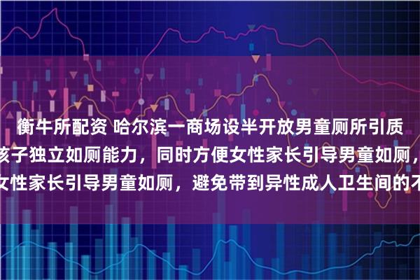 衡牛所配资 哈尔滨一商场设半开放男童厕所引质疑，商场：初衷是培养孩子独立如厕能力，同时方便女性家长引导男童如厕，避免带到异性成人卫生间的不便
