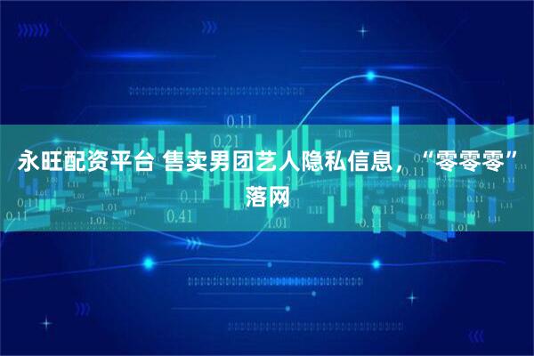 永旺配资平台 售卖男团艺人隐私信息，“零零零”落网