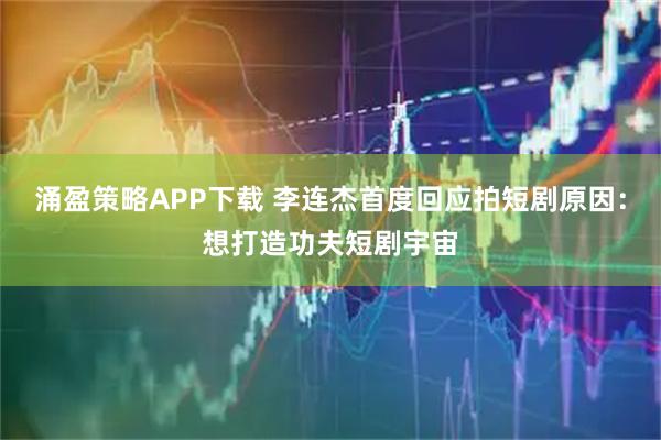 涌盈策略APP下载 李连杰首度回应拍短剧原因：想打造功夫短剧宇宙