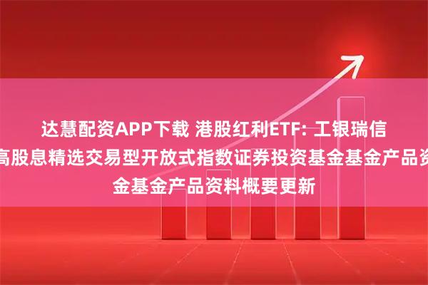达慧配资APP下载 港股红利ETF: 工银瑞信中证港股通高股息精选交易型开放式指数证券投资基金基金产品资料概要更新