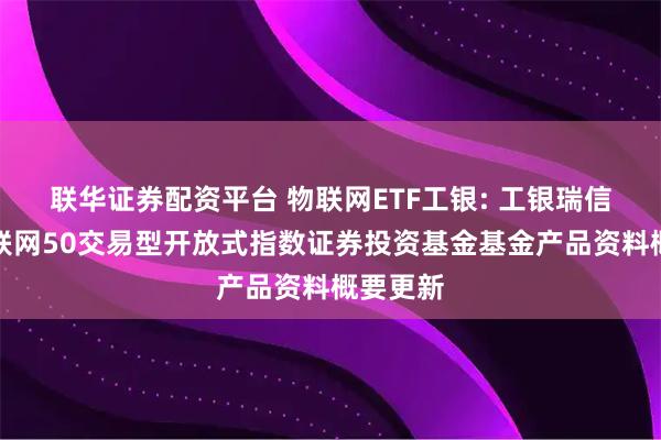 联华证券配资平台 物联网ETF工银: 工银瑞信深证物联网50交易型开放式指数证券投资基金基金产品资料概要更新