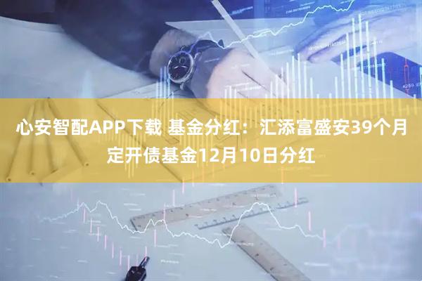 心安智配APP下载 基金分红:汇添富盛安39个月定开债基金12月10日分红