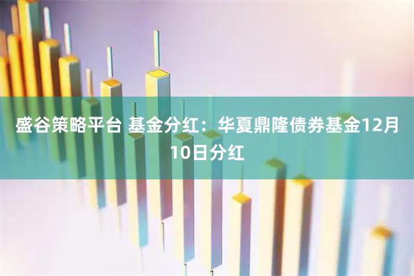 盛谷策略平台 基金分红:华夏鼎隆债券基金12月10日分红