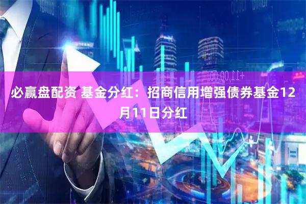 必赢盘配资 基金分红：招商信用增强债券基金12月11日分红