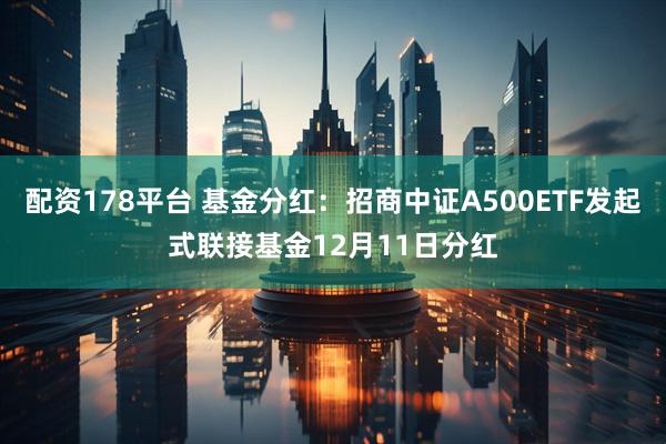 配资178平台 基金分红：招商中证A500ETF发起式联接基金12月11日分红
