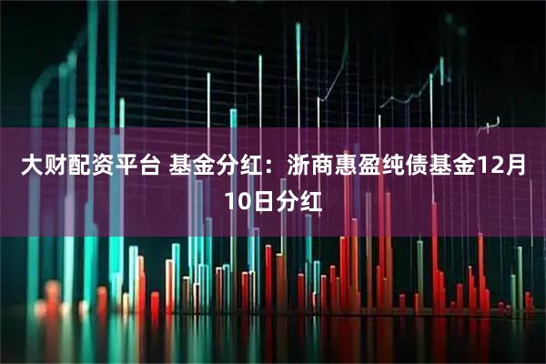大财配资平台 基金分红：浙商惠盈纯债基金12月10日分红