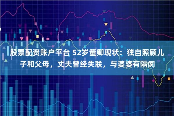 股票配资账户平台 52岁董卿现状：独自照顾儿子和父母，丈夫曾经失联，与婆婆有隔阂