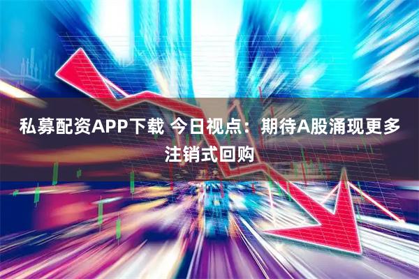 私募配资APP下载 今日视点：期待A股涌现更多注销式回购