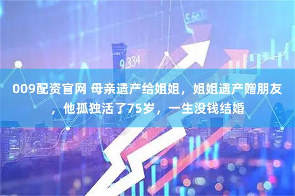 009配资官网 母亲遗产给姐姐,姐姐遗产赠朋友,他孤独活了75岁,一生没钱结婚